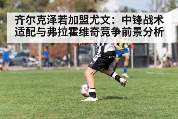 齐尔克泽若加盟尤文:中锋战术适配与弗拉霍维奇竞争前景分析