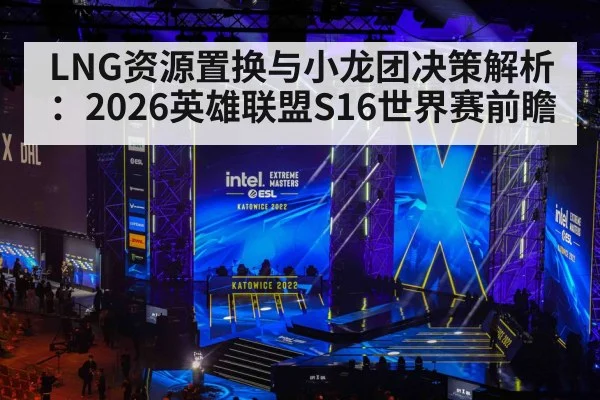 LNG资源置换与小龙团决策解析：2026英雄联盟S16世界赛前瞻