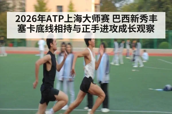 2026年ATP上海大师赛 巴西新秀丰塞卡底线相持与正手进攻成长观察