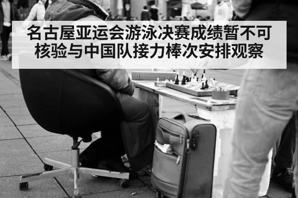 名古屋亚运会游泳决赛成绩暂不可核验与中国队接力棒次安排观察