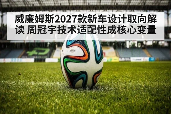 威廉姆斯2027款新车设计取向解读 周冠宇技术适配性成核心变量
